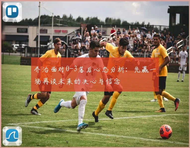 乔治面对0-3落后心态分析：先赢一场再谈未来的决心与信念