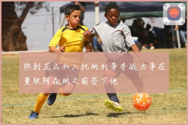 热刺正式加入托纳利争夺战力争在曼联阿森纳之前签下他