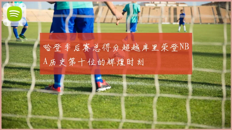 哈登季后赛总得分超越库里荣登NBA历史第十位的辉煌时刻