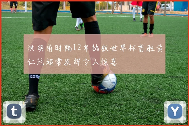 洪明甫时隔12年执教世界杯首胜黄仁范超常发挥令人惊喜
