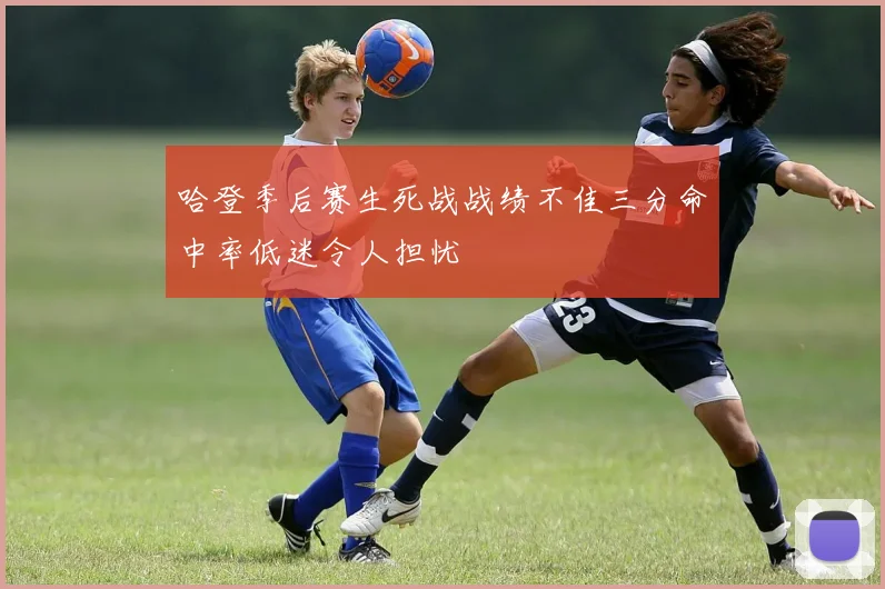 哈登季后赛生死战战绩不佳三分命中率低迷令人担忧