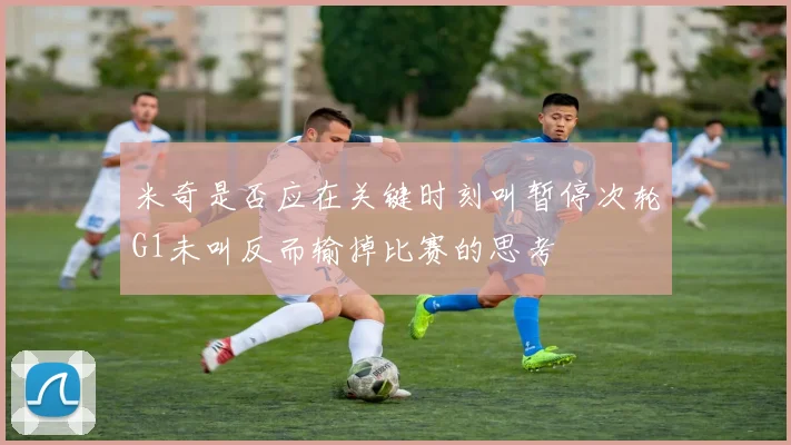米奇是否应在关键时刻叫暂停次轮G1未叫反而输掉比赛的思考