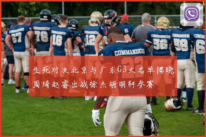 生死对决北京与广东G3大名单揭晓周琦赵睿出战徐杰胡明轩参赛