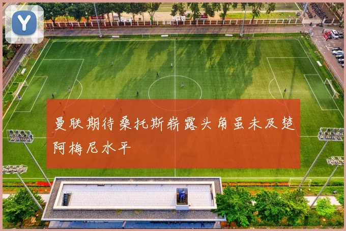 曼联期待桑托斯崭露头角虽未及楚阿梅尼水平