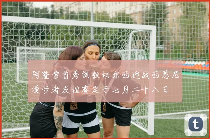 阿隆索首秀执教切尔西迎战西悉尼漫步者友谊赛定于七月二十八日