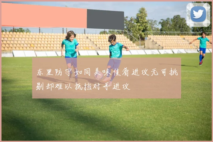 东里防守如同美味佳肴进攻无可挑剔却难以抵挡对手进攻