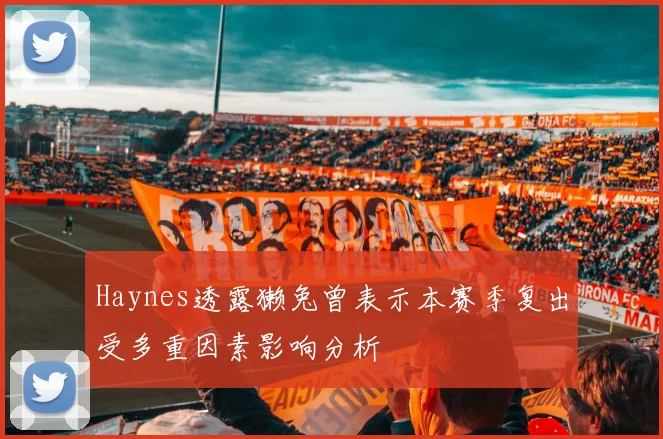 Haynes透露獭兔曾表示本赛季复出受多重因素影响分析