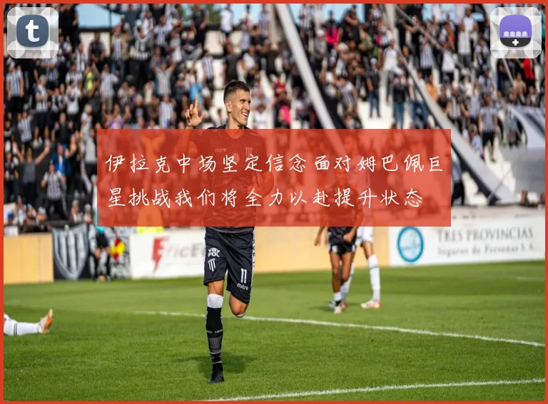 伊拉克中场坚定信念面对姆巴佩巨星挑战我们将全力以赴提升状态