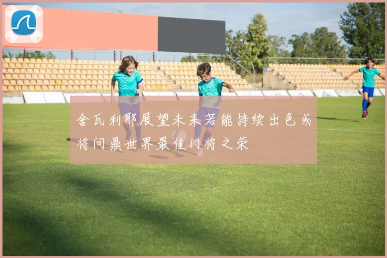 舍瓦利耶展望未来若能持续出色或将问鼎世界最佳门将之荣