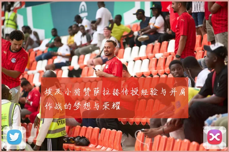 埃及小将赞萨拉赫传授经验与并肩作战的梦想与荣耀