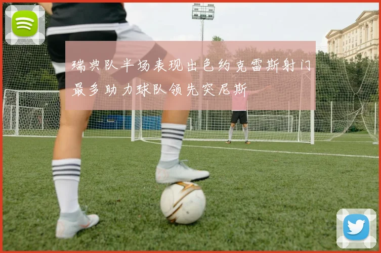 瑞典队半场表现出色约克雷斯射门最多助力球队领先突尼斯