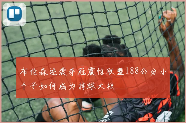 布伦森逆袭夺冠震惊联盟188公分小个子如何成为持球大核