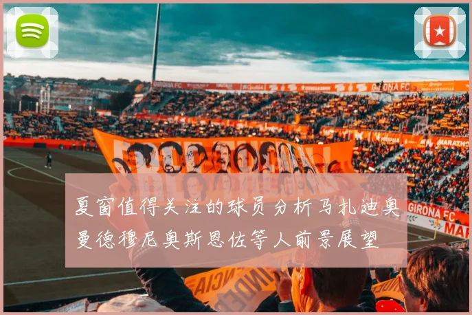 夏窗值得关注的球员分析马扎迪奥曼德穆尼奥斯恩佐等人前景展望