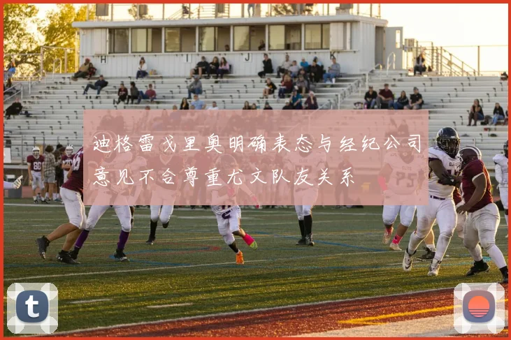 迪格雷戈里奥明确表态与经纪公司意见不合尊重尤文队友关系