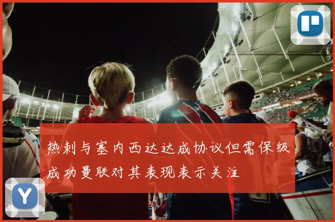 热刺与塞内西达达成协议但需保级成功曼联对其表现表示关注