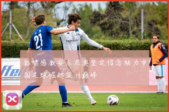 彭啸感激安东尼奥坚定信念助力中国足球崛起亚洲巅峰
