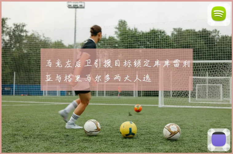 马竞左后卫引援目标锁定库库雷利亚与格里马尔多两大人选
