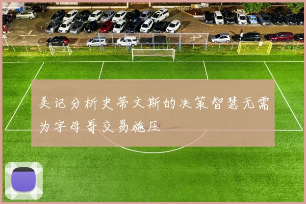 美记分析史蒂文斯的决策智慧无需为字母哥交易施压