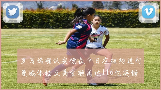 罗马诺确认安德森今日在纽约进行曼城体检交易金额高达116亿英镑