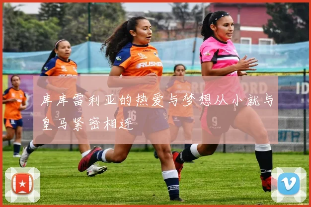 库库雷利亚的热爱与梦想从小就与皇马紧密相连