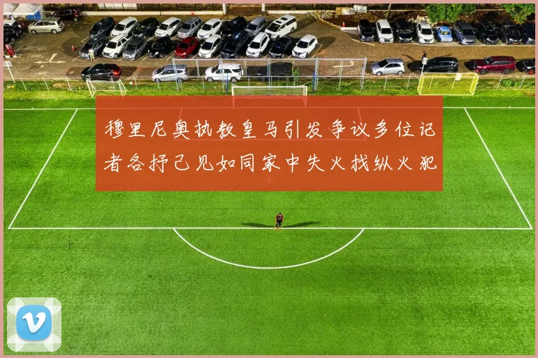 穆里尼奥执教皇马引发争议多位记者各抒己见如同家中失火找纵火犯