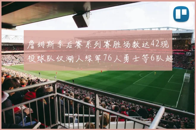 詹姆斯季后赛系列赛胜场数达42现役球队仅湖人绿军76人勇士等6队超越他