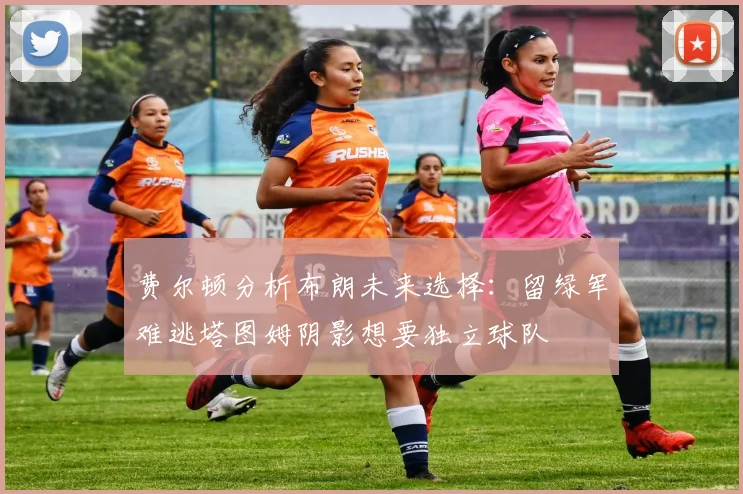 费尔顿分析布朗未来选择：留绿军难逃塔图姆阴影想要独立球队