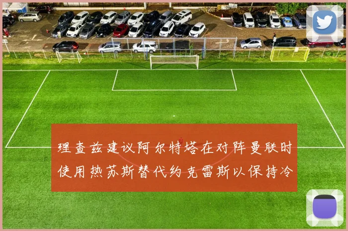 理查兹建议阿尔特塔在对阵曼联时使用热苏斯替代约克雷斯以保持冷静状态