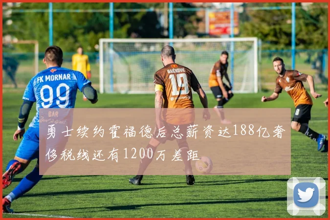 勇士续约霍福德后总薪资达188亿奢侈税线还有1200万差距