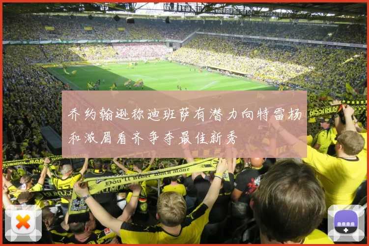 乔约翰逊称迪班萨有潜力向特雷杨和浓眉看齐争夺最佳新秀