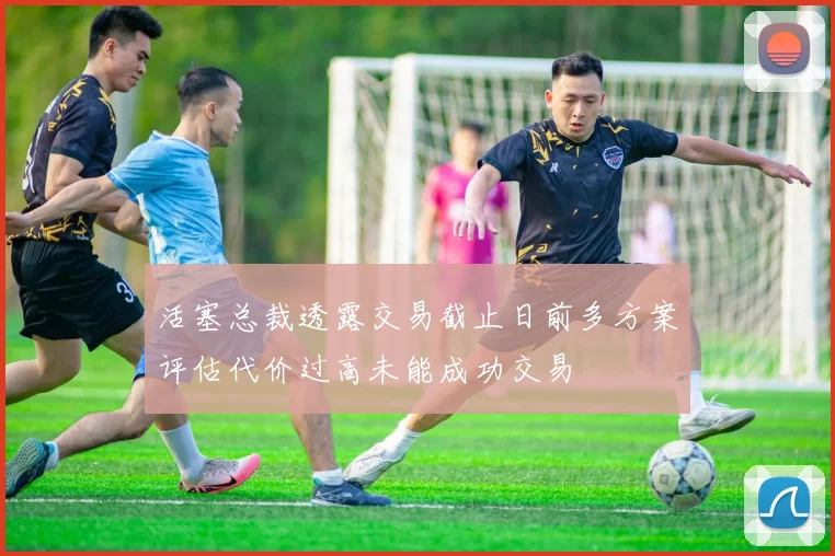 活塞总裁透露交易截止日前多方案评估代价过高未能成功交易