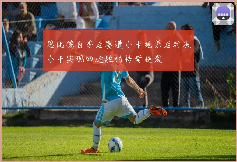 恩比德自季后赛遭小卡绝杀后对决小卡实现四连胜的传奇逆袭