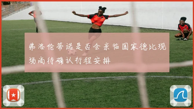 弗洛伦蒂诺是否会亲临国家德比现场尚待确认行程安排