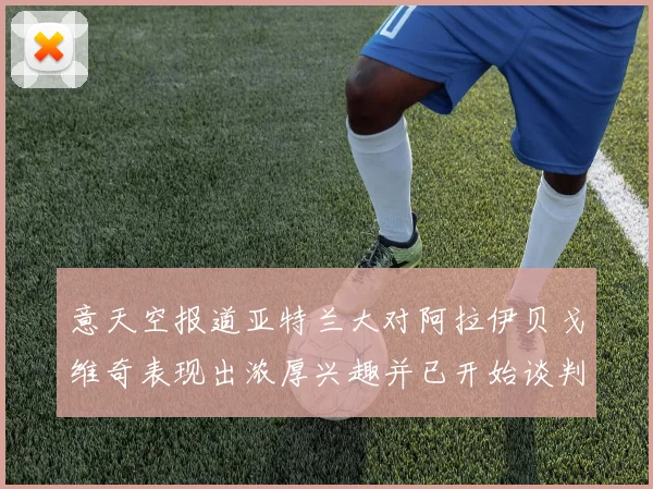 意天空报道亚特兰大对阿拉伊贝戈维奇表现出浓厚兴趣并已开始谈判