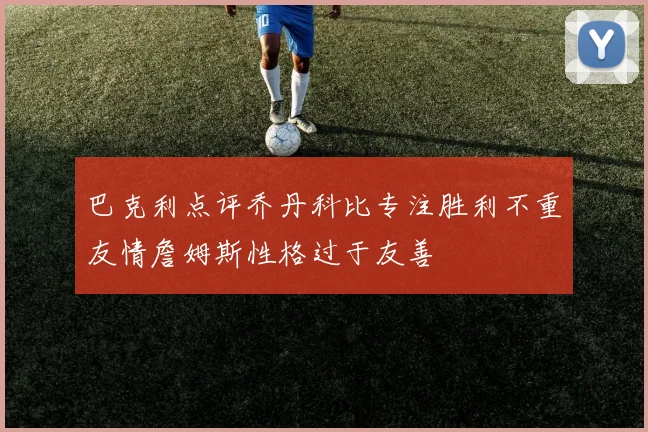 巴克利点评乔丹科比专注胜利不重友情詹姆斯性格过于友善