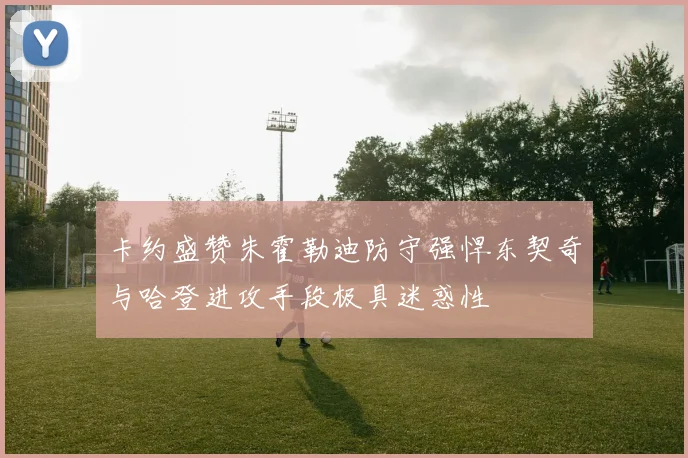 卡约盛赞朱霍勒迪防守强悍东契奇与哈登进攻手段极具迷惑性