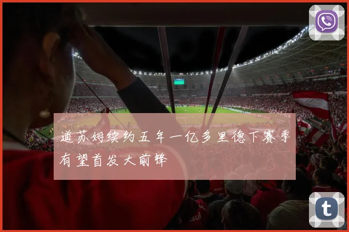 道苏姆续约五年一亿多里德下赛季有望首发大前锋